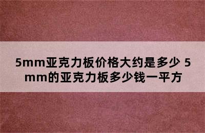 5mm亚克力板价格大约是多少 5mm的亚克力板多少钱一平方